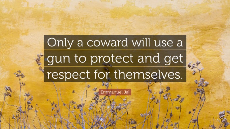 Emmanuel Jal Quote: “Only a coward will use a gun to protect and get respect for themselves.”