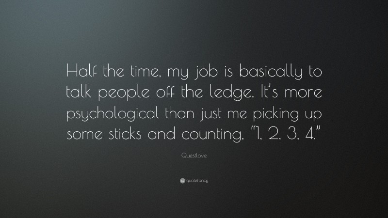 Questlove Quote: “Half the time, my job is basically to talk people off the ledge. It’s more psychological than just me picking up some sticks and counting, “1, 2, 3, 4.””