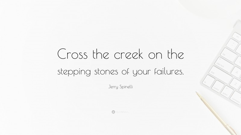 Jerry Spinelli Quote: “Cross the creek on the stepping stones of your failures.”