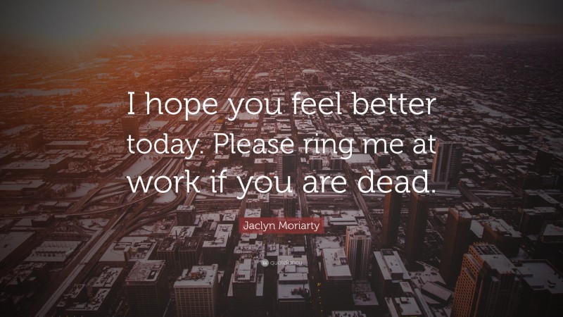 Jaclyn Moriarty Quote: “I hope you feel better today. Please ring me at work if you are dead.”