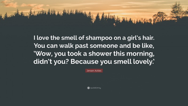 Jensen Ackles Quote: “I love the smell of shampoo on a girl’s hair. You can walk past someone and be like, ‘Wow, you took a shower this morning, didn’t you? Because you smell lovely.’”