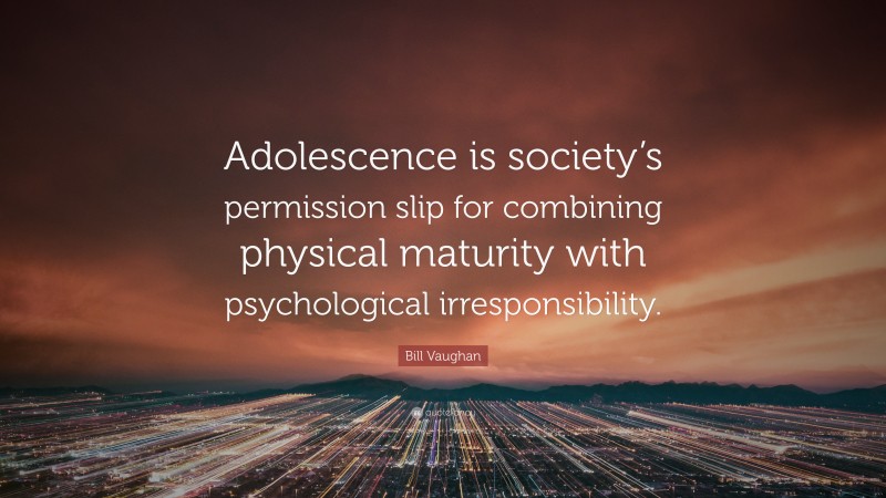 Bill Vaughan Quote: “Adolescence is society’s permission slip for combining physical maturity with psychological irresponsibility.”
