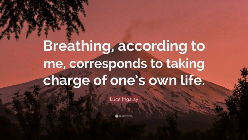 Luce Irigaray Quote: “Breathing, according to me, corresponds to taking charge of one’s own life.”