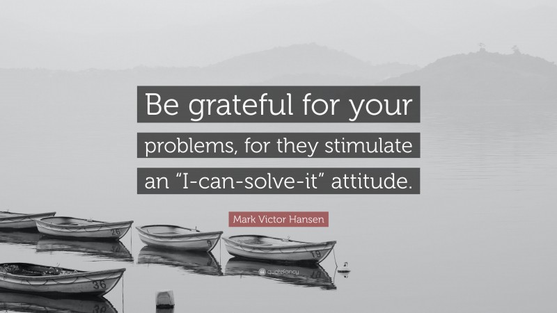 Mark Victor Hansen Quote: “Be grateful for your problems, for they stimulate an “I-can-solve-it” attitude.”