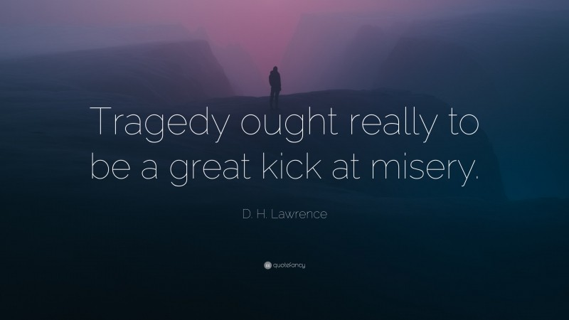 D. H. Lawrence Quote: “Tragedy ought really to be a great kick at misery.”