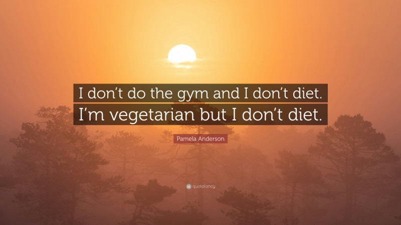 Pamela Anderson Quote: “I don’t do the gym and I don’t diet. I’m vegetarian but I don’t diet.”