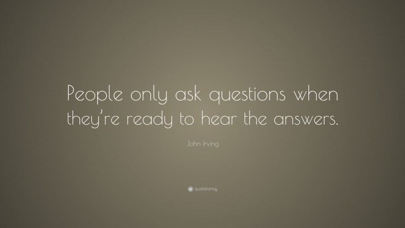 John Irving Quote: “People only ask questions when they’re ready to hear the answers.”