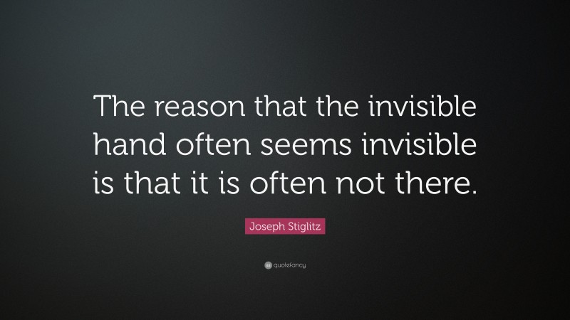 Joseph Stiglitz Quote: “The reason that the invisible hand often seems invisible is that it is often not there.”
