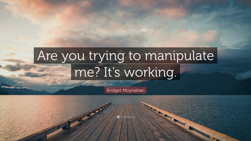Bridget Moynahan Quote: “Are you trying to manipulate me? It’s working.”