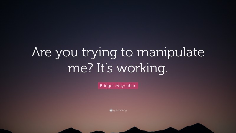 Bridget Moynahan Quote: “Are you trying to manipulate me? It’s working.”