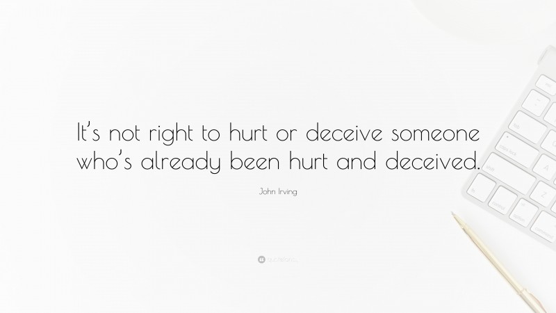 John Irving Quote: “It’s not right to hurt or deceive someone who’s already been hurt and deceived.”