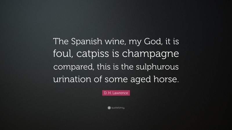 D. H. Lawrence Quote: “The Spanish wine, my God, it is foul, catpiss is champagne compared, this is the sulphurous urination of some aged horse.”