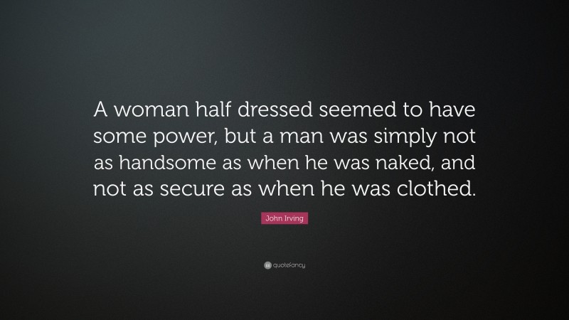 John Irving Quote: “A woman half dressed seemed to have some power, but a man was simply not as handsome as when he was naked, and not as secure as when he was clothed.”