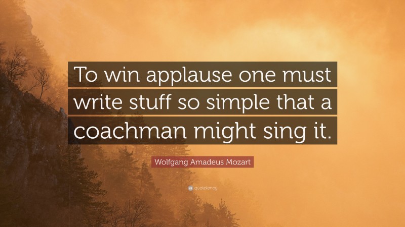 Wolfgang Amadeus Mozart Quote: “To win applause one must write stuff so simple that a coachman might sing it.”