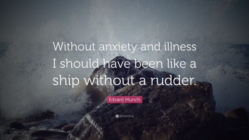 Edvard Munch Quote: “Without anxiety and illness I should have been like a ship without a rudder.”