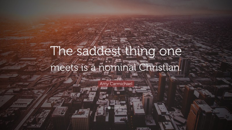 Amy Carmichael Quote: “The saddest thing one meets is a nominal Christian.”