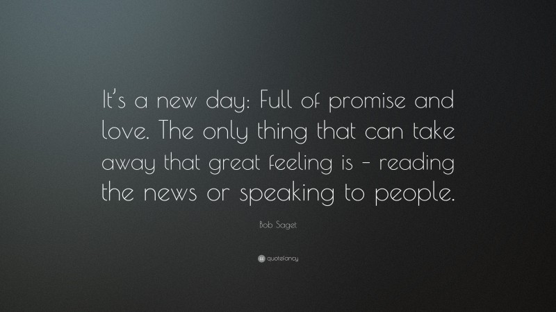 Bob Saget Quote: “It’s a new day: Full of promise and love. The only thing that can take away that great feeling is – reading the news or speaking to people.”