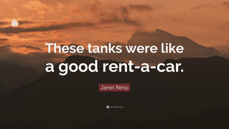 Janet Reno Quote: “These tanks were like a good rent-a-car.”