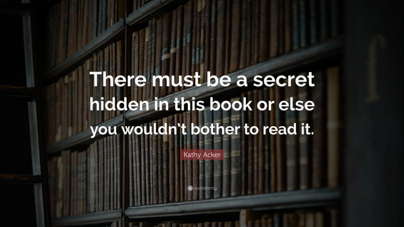 Kathy Acker Quote: “There must be a secret hidden in this book or else you wouldn’t bother to read it.”
