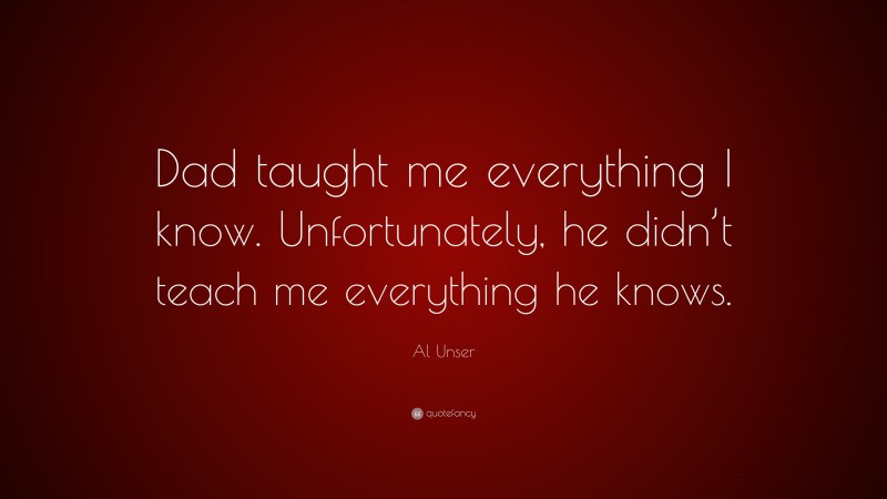 Al Unser Quote: “Dad taught me everything I know. Unfortunately, he didn’t teach me everything he knows.”