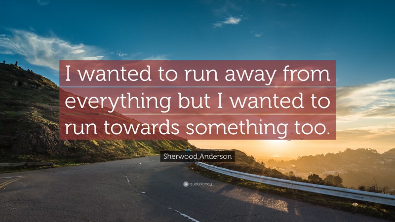 Sherwood Anderson Quote: “I wanted to run away from everything but I wanted to run towards something too.”