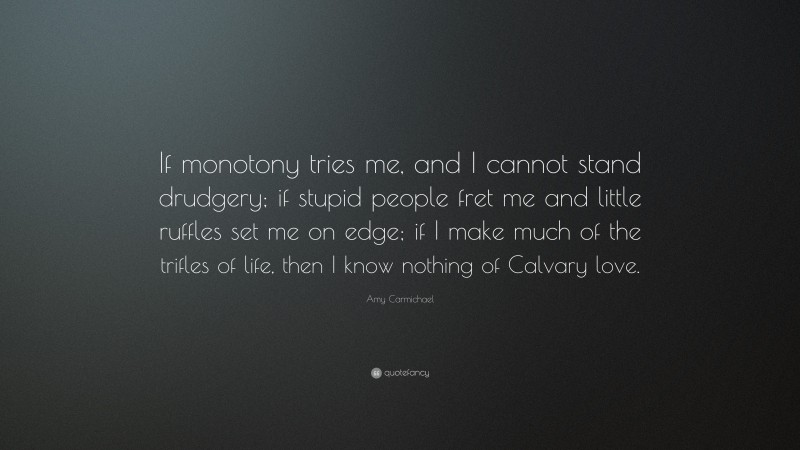 Amy Carmichael Quote: “If monotony tries me, and I cannot stand drudgery; if stupid people fret me and little ruffles set me on edge; if I make much of the trifles of life, then I know nothing of Calvary love.”
