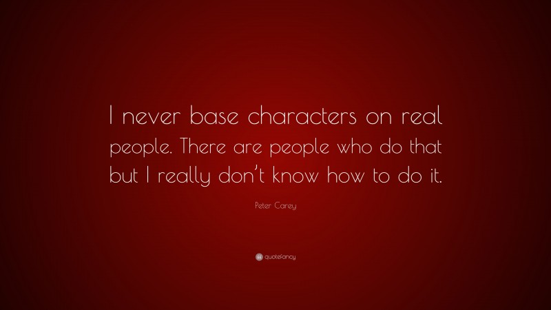 Peter Carey Quote: “I never base characters on real people. There are people who do that but I really don’t know how to do it.”