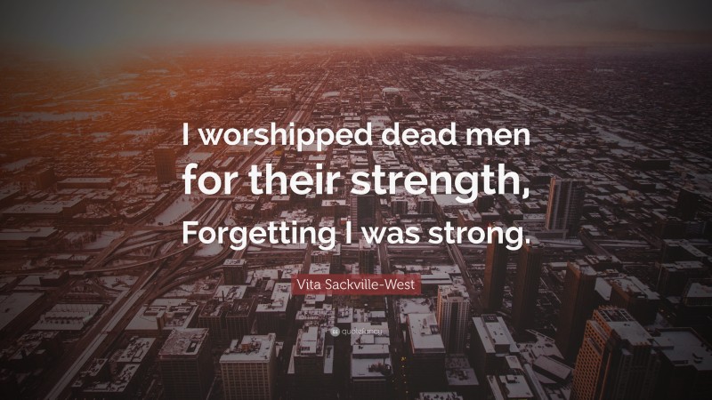 Vita Sackville-West Quote: “I worshipped dead men for their strength, Forgetting I was strong.”