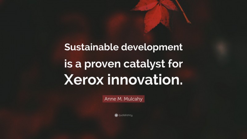 Anne M. Mulcahy Quote: “Sustainable development is a proven catalyst for Xerox innovation.”