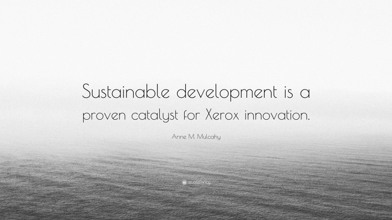 Anne M. Mulcahy Quote: “Sustainable development is a proven catalyst for Xerox innovation.”