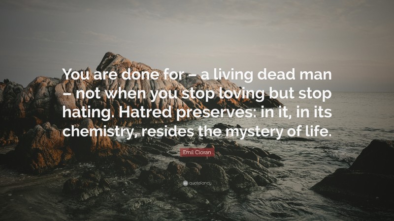 Emil Cioran Quote: “You are done for – a living dead man – not when you stop loving but stop hating. Hatred preserves: in it, in its chemistry, resides the mystery of life.”