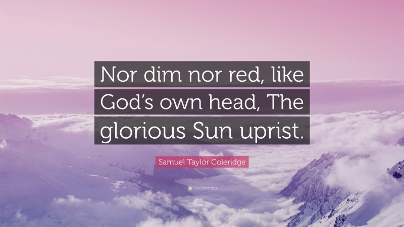 Samuel Taylor Coleridge Quote: “Nor dim nor red, like God’s own head, The glorious Sun uprist.”