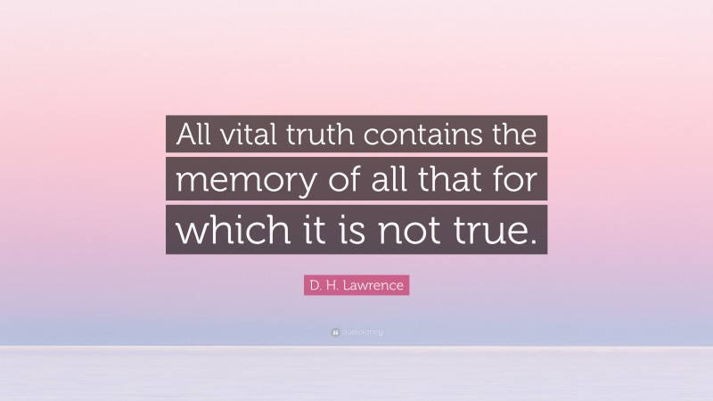 D. H. Lawrence Quote: “All vital truth contains the memory of all that for which it is not true.”