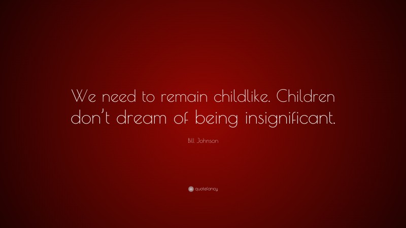 Bill Johnson Quote: “We need to remain childlike. Children don’t dream of being insignificant.”