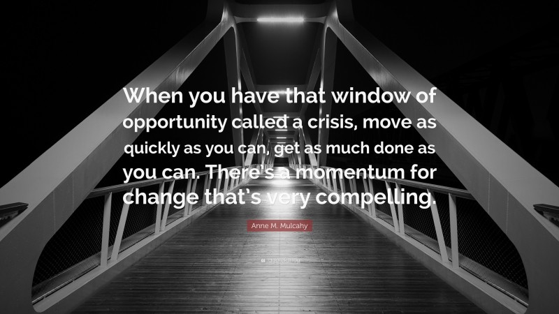 Anne M. Mulcahy Quote: “When you have that window of opportunity called a crisis, move as quickly as you can, get as much done as you can. There’s a momentum for change that’s very compelling.”