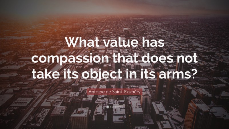 Antoine de Saint-Exupéry Quote: “What value has compassion that does not take its object in its arms?”