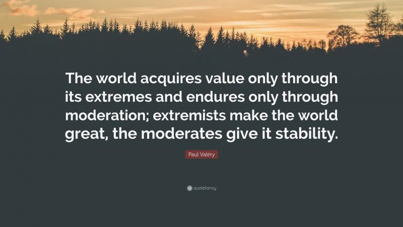 Paul Valéry Quote: “The world acquires value only through its extremes and endures only through moderation; extremists make the world great, the moderates give it stability.”