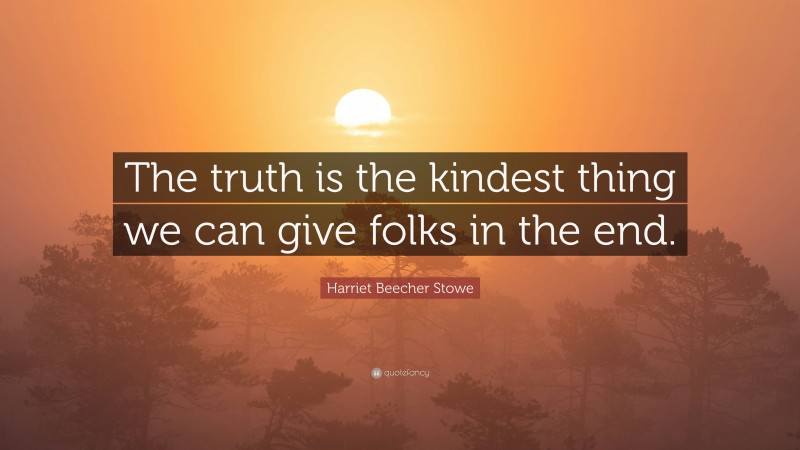 Harriet Beecher Stowe Quote: “The truth is the kindest thing we can give folks in the end.”