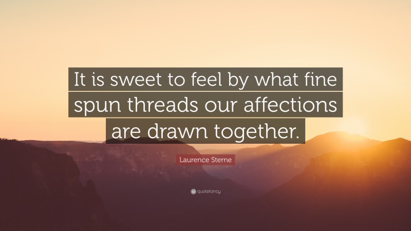Laurence Sterne Quote: “It is sweet to feel by what fine spun threads our affections are drawn together.”