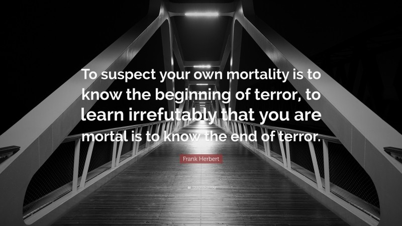 Frank Herbert Quote: “To suspect your own mortality is to know the beginning of terror, to learn irrefutably that you are mortal is to know the end of terror.”