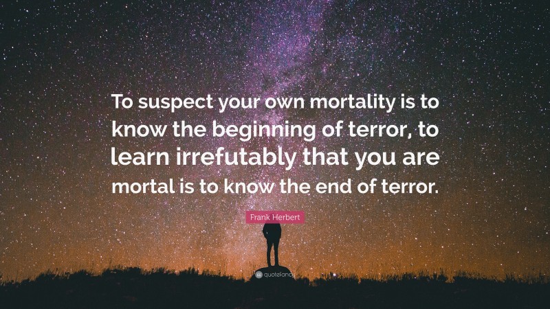 Frank Herbert Quote: “To suspect your own mortality is to know the beginning of terror, to learn irrefutably that you are mortal is to know the end of terror.”