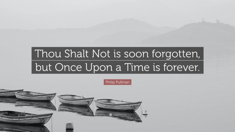 Philip Pullman Quote: “Thou Shalt Not is soon forgotten, but Once Upon a Time is forever.”