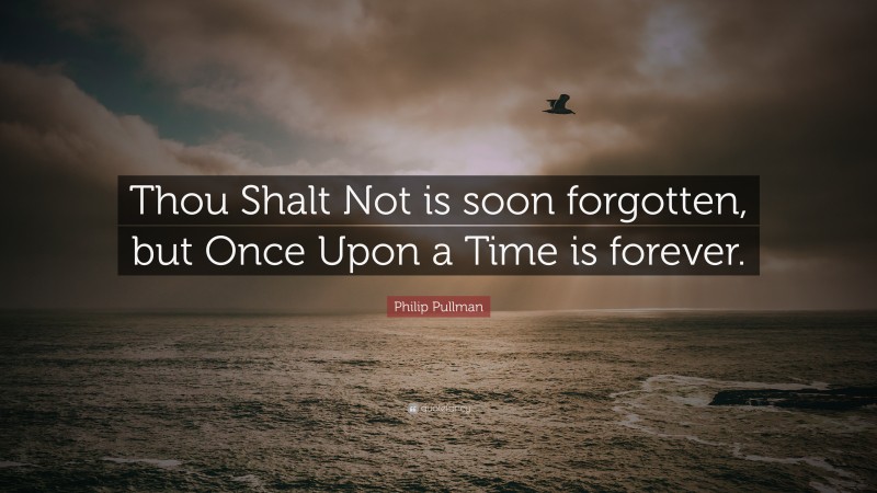 Philip Pullman Quote: “Thou Shalt Not is soon forgotten, but Once Upon a Time is forever.”