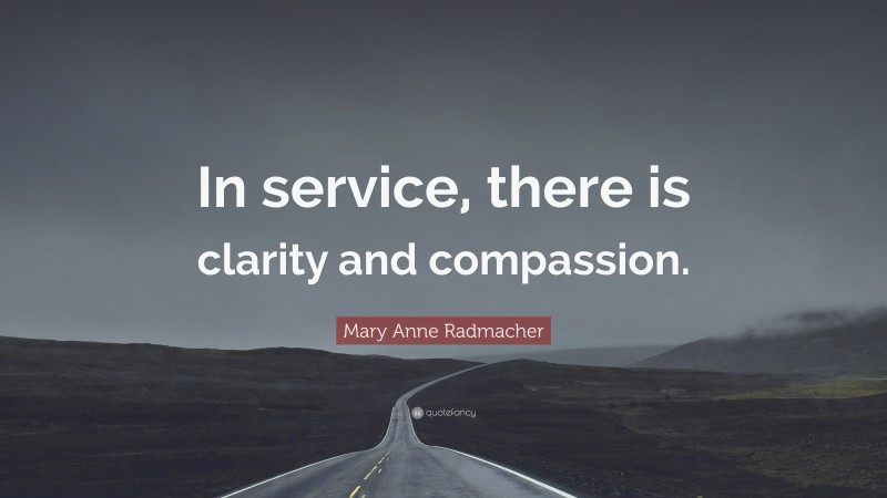 Mary Anne Radmacher Quote: “In service, there is clarity and compassion.”