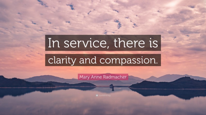 Mary Anne Radmacher Quote: “In service, there is clarity and compassion.”