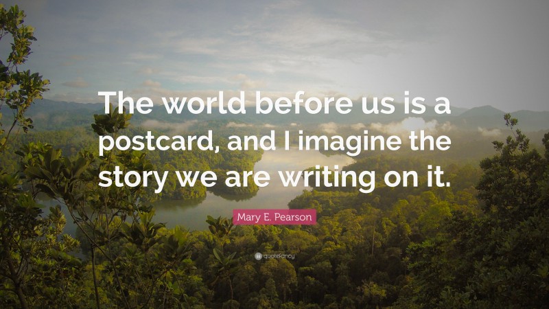 Mary E. Pearson Quote: “The world before us is a postcard, and I imagine the story we are writing on it.”