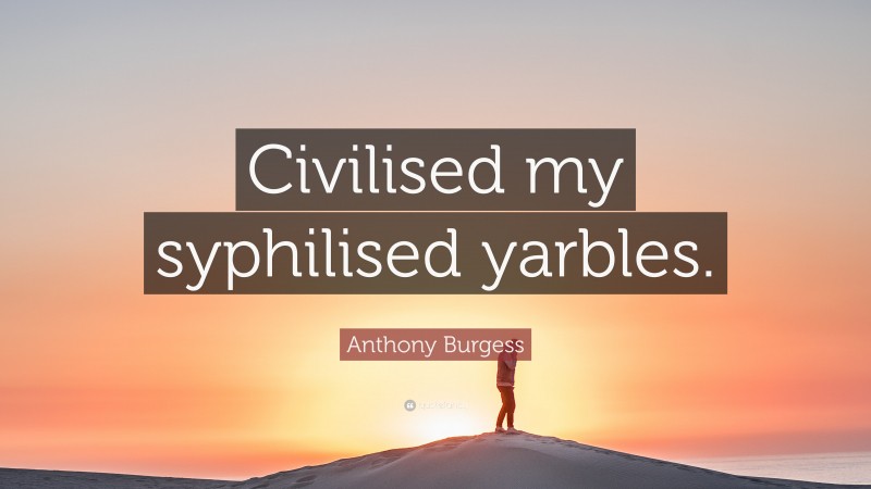 Anthony Burgess Quote: “Civilised my syphilised yarbles.”