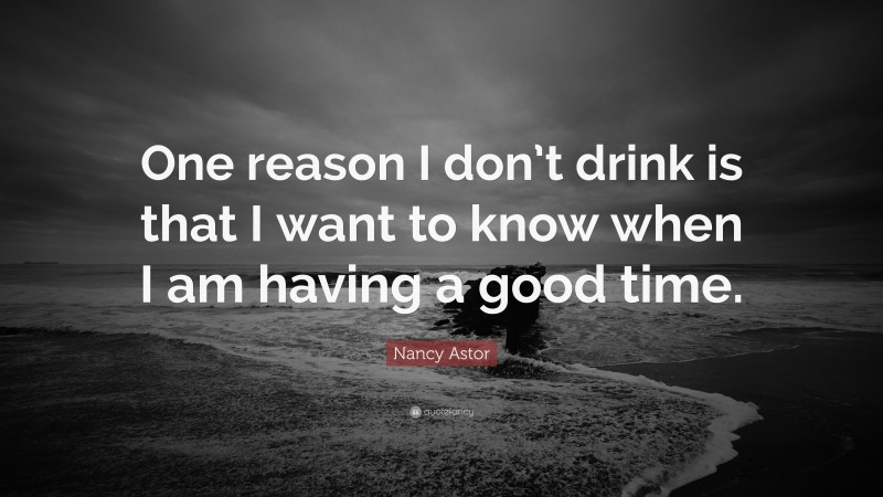 Nancy Astor Quote: “One reason I don’t drink is that I want to know when I am having a good time.”