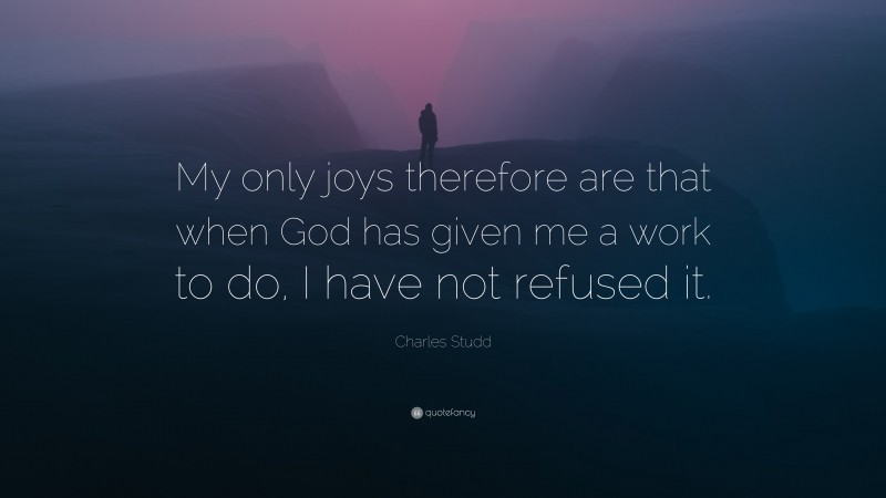Charles Studd Quote: “My only joys therefore are that when God has given me a work to do, I have not refused it.”