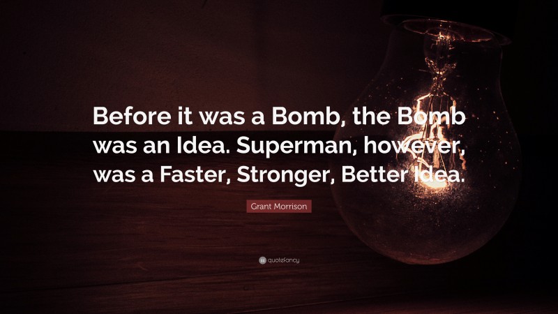 Grant Morrison Quote: “Before it was a Bomb, the Bomb was an Idea. Superman, however, was a Faster, Stronger, Better Idea.”